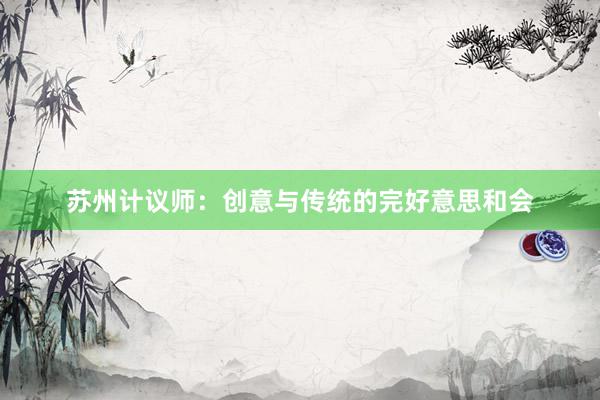 苏州计议师:创意与传统的完好意思和会