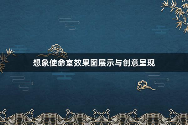 想象使命室效果图展示与创意呈现